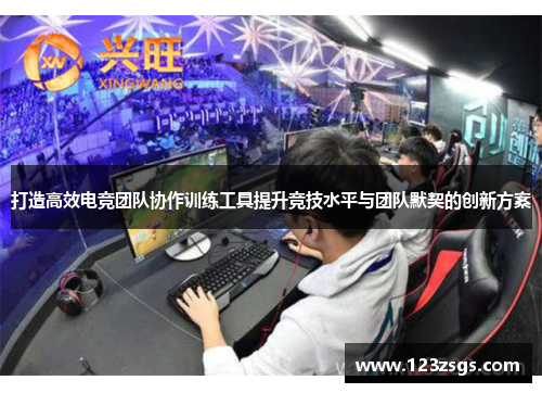 打造高效电竞团队协作训练工具提升竞技水平与团队默契的创新方案