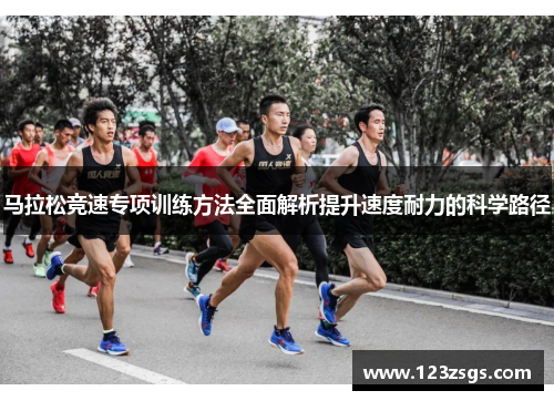 马拉松竞速专项训练方法全面解析提升速度耐力的科学路径